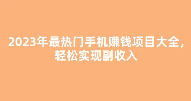 2023年最热门手机赚钱项目大全，轻松实现副收入 - 严选资源大全