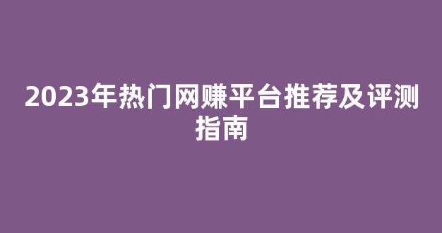 2023年热门网赚平台推荐及评测指南 - 严选资源大全