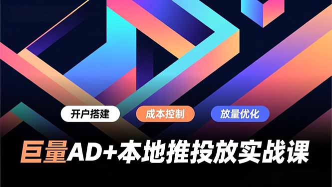 巨量AD+本地推投放实战课，开户搭建、成本控制、放量优化，有效提升商家线上获客与转化效率 - 严选资源大全