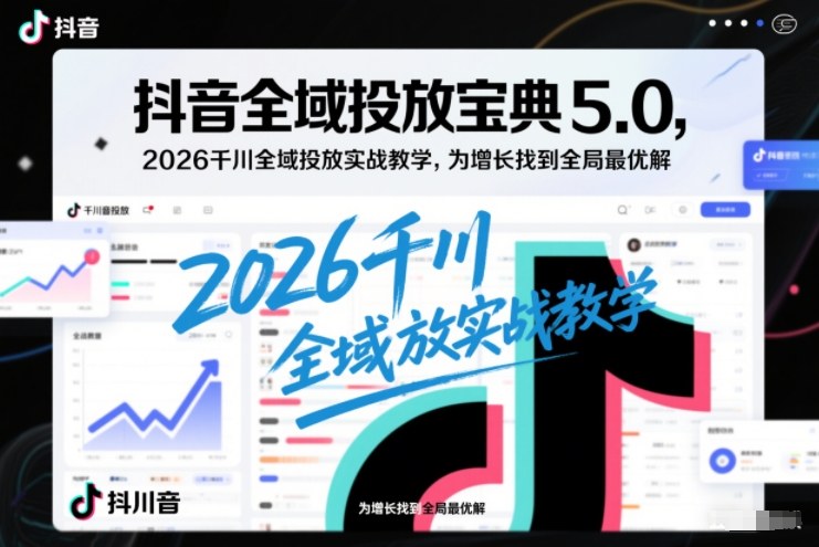 抖音全域投放宝典5.0，2026千川全域投放实战教学，为增长找到全局最优解 - 严选资源大全