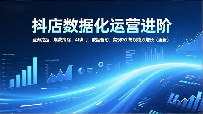 抖店数据化运营进阶,蓝海挖掘、爆款策略、AI协同,数据驱动,实现ROI与规模双增长(更新 - 严选资源大全