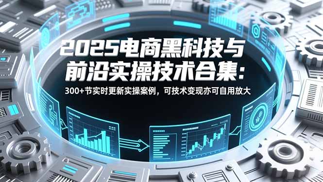2025电商黑科技与前沿实操技术合集:300+节实时更新实操案例,可技术变现亦可自用放大 - 严选资源大全
