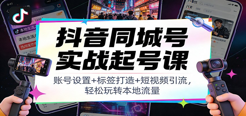 抖音同城号实战起号课:账号设置+标签打造+短视频引流,轻松玩转本地流量 - 严选资源大全