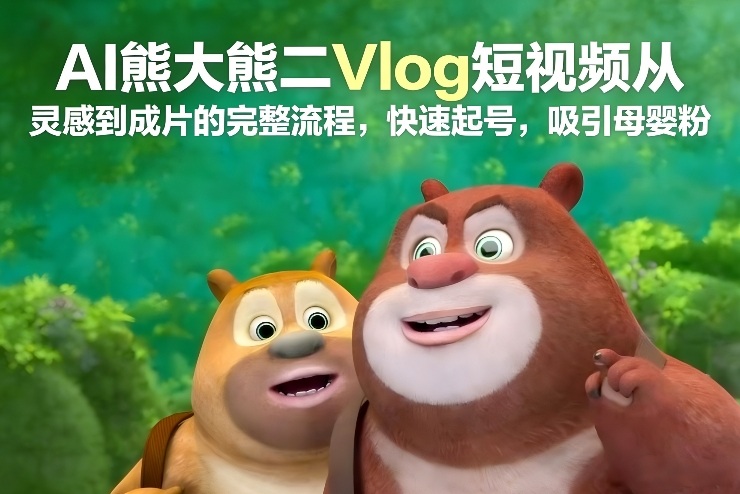 AI熊大熊二Vlog短视频从灵感到成片的完整流程，快速起号，吸引母婴粉 - 严选资源大全