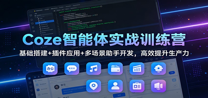 Coze智能体实战训练营：基础搭建+插件应用+多场景助手开发，高效提升生产力 - 严选资源大全