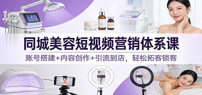 同城美容短视频营销体系课：账号搭建+内容创作+引流到店，轻松拓客锁客 - 严选资源大全