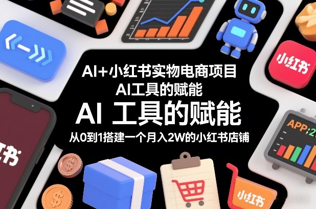 AI+小红书实物电商项目，AI工具的赋能，从0到1搭建一个月入2W的小红书店铺 - 严选资源大全