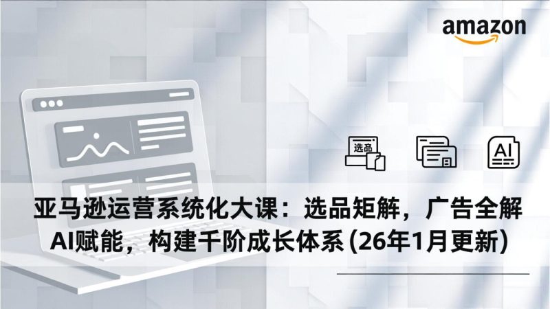 亚马逊运营系统化大课:选品矩阵,广告全解,AI赋能,构建千阶成长体系(26年1月更新 - 严选资源大全 - 严选资源大全