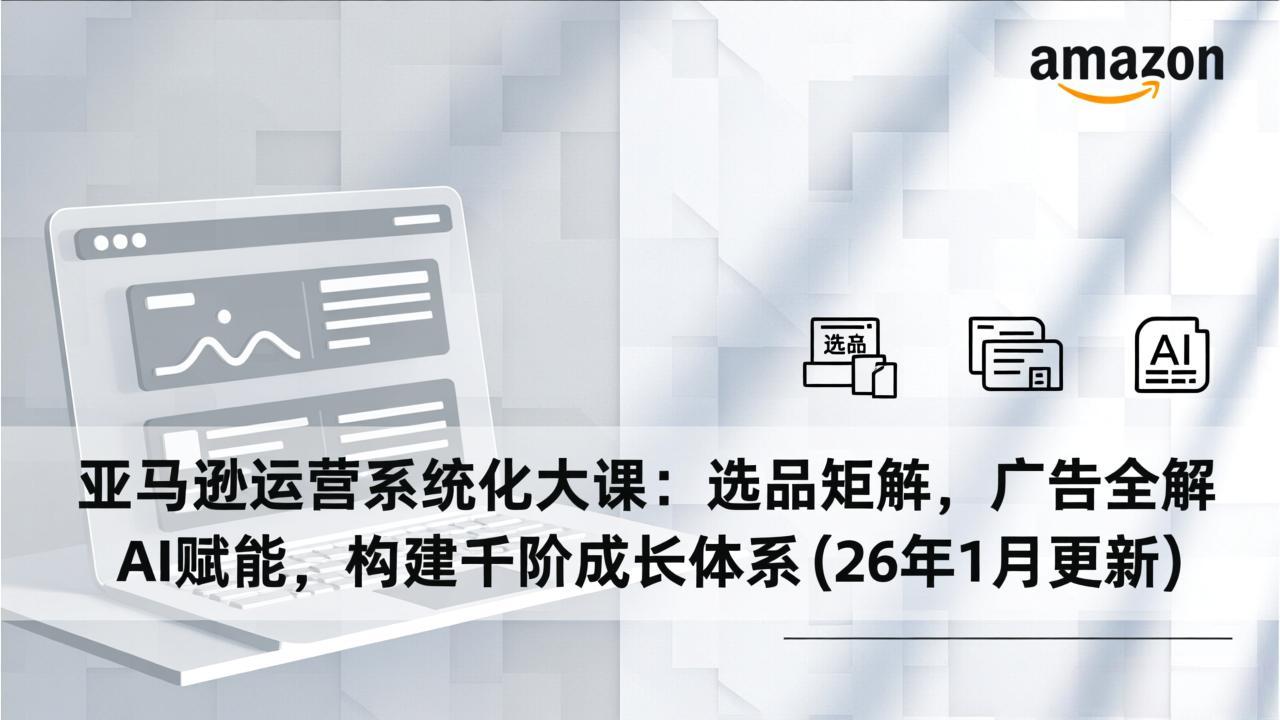 亚马逊运营系统化大课：选品矩阵，广告全解，AI赋能，构建千阶成长体系(26年1月更新 - 严选资源大全