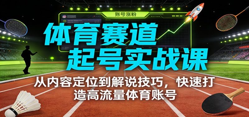 体育赛道起号实战课：从内容定位到解说技巧，快速打造高流量体育账号 - 严选资源大全 - 严选资源大全