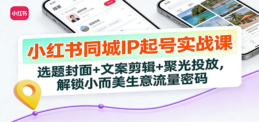 小红书同城IP起号实战课：选题封面+文案剪辑+聚光投放，解锁小而美生意流量密码 - 严选资源大全