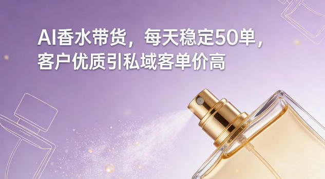 AI香水带货，每天稳定50单，客户优质引私域客单价高 - 严选资源大全