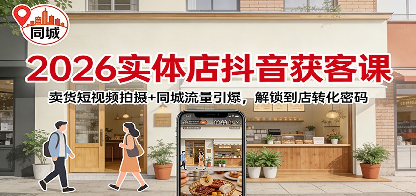 2026实体店抖音获客：卖货短视频拍摄+同城流量引爆，解锁到店转化密码 - 严选资源大全