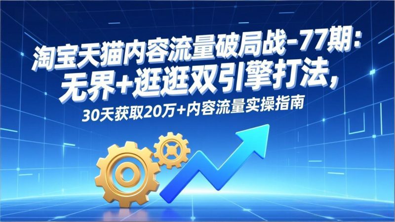 淘宝天猫内容流量破局战-77期：无界+逛逛双引擎打法，30天获取20万+内容流量实操指南 - 严选资源大全 - 严选资源大全