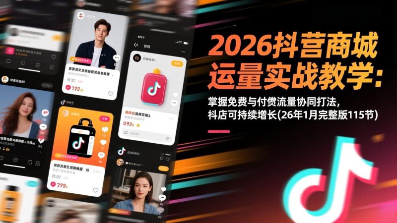 2026抖音商城运营实战教学:掌握免费与付费流量协同打法,抖店可持续增长(26年1月完整版115节 - 严选资源大全 - 严选资源大全