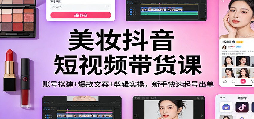 美妆抖音短视频带货课：账号搭建+爆款文案+剪辑实操，新手快速起号出单 - 严选资源大全