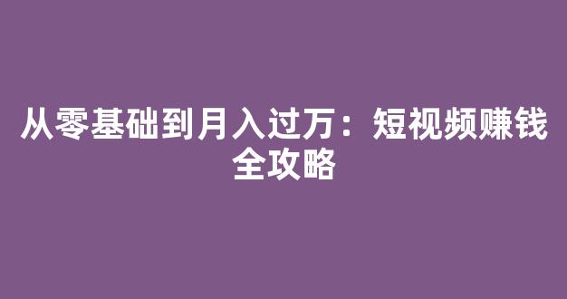 从零基础到月入过万：短视频赚钱全攻略 - 严选资源大全