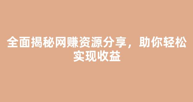 全面揭秘网赚资源分享，助你轻松实现收益 - 严选资源大全