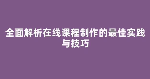 全面解析在线课程制作的最佳实践与技巧 - 严选资源大全