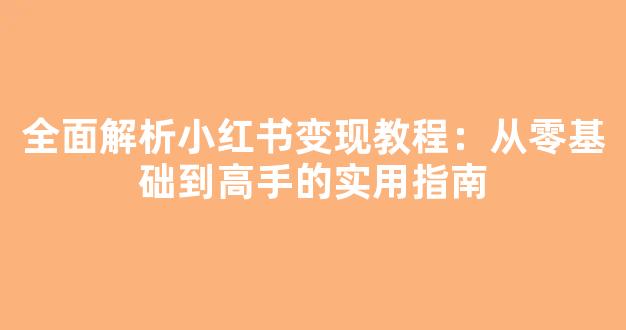 全面解析小红书变现教程：从零基础到高手的实用指南 - 严选资源大全