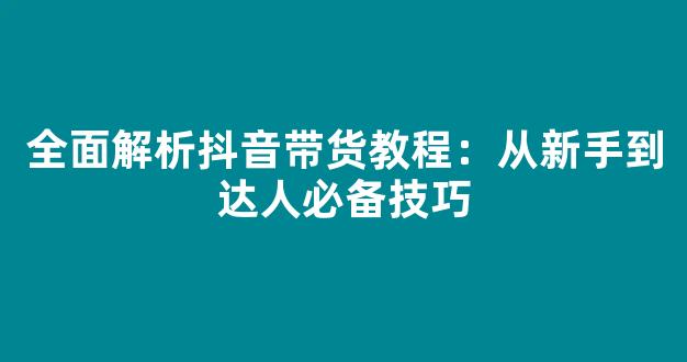 全面解析抖音带货教程：从新手到达人必备技巧 - 严选资源大全