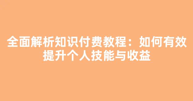 全面解析知识付费教程：如何有效提升个人技能与收益 - 严选资源大全