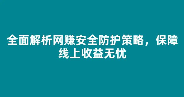 全面解析网赚安全防护策略，保障线上收益无忧 - 严选资源大全