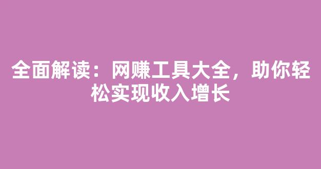 全面解读：网赚工具大全，助你轻松实现收入增长 - 严选资源大全