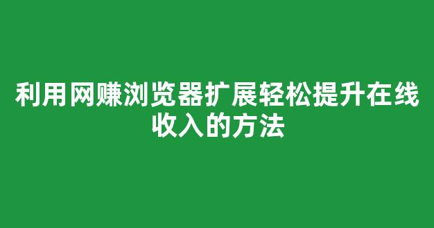 利用网赚浏览器扩展轻松提升在线收入的方法 - 严选资源大全