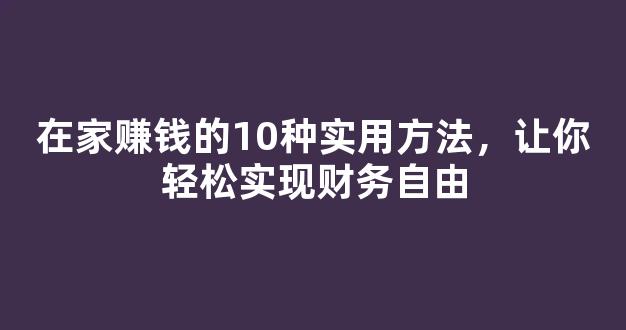 在家赚钱的10种实用方法，让你轻松实现财务自由 - 严选资源大全