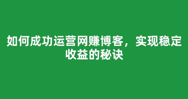 如何成功运营网赚博客，实现稳定收益的秘诀 - 严选资源大全