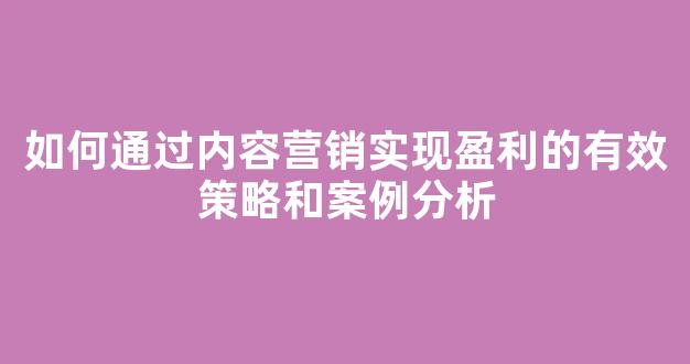 如何通过内容营销实现盈利的有效策略和案例分析 - 严选资源大全