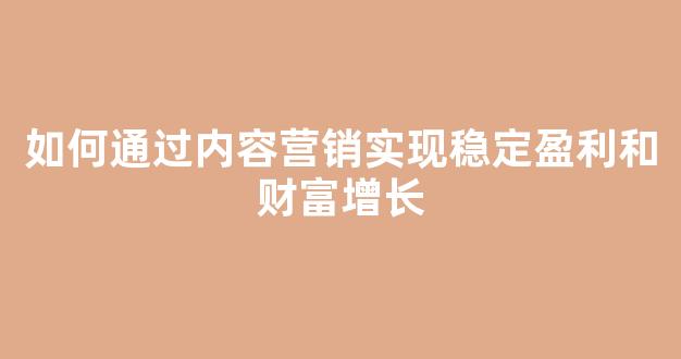 如何通过内容营销实现稳定盈利和财富增长 - 严选资源大全