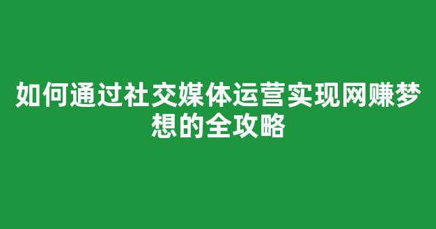 如何通过社交媒体运营实现网赚梦想的全攻略 - 严选资源大全