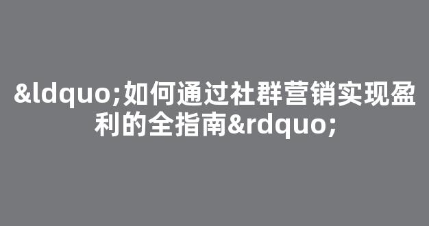 “如何通过社群营销实现盈利的全指南” - 严选资源大全