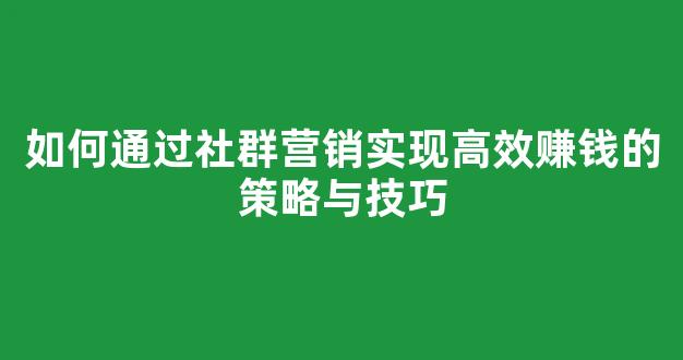 如何通过社群营销实现高效赚钱的策略与技巧 - 严选资源大全
