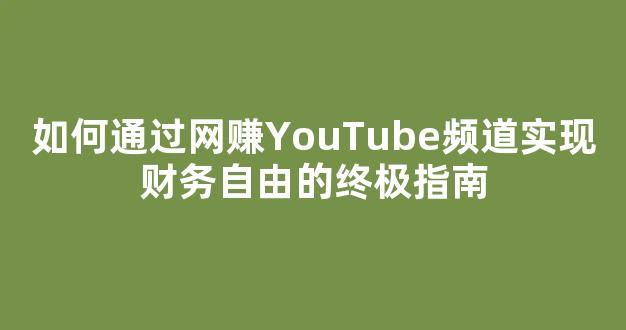 如何通过网赚YouTube频道实现财务自由的终极指南 - 严选资源大全