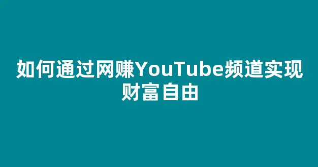 如何通过网赚YouTube频道实现财富自由 - 严选资源大全