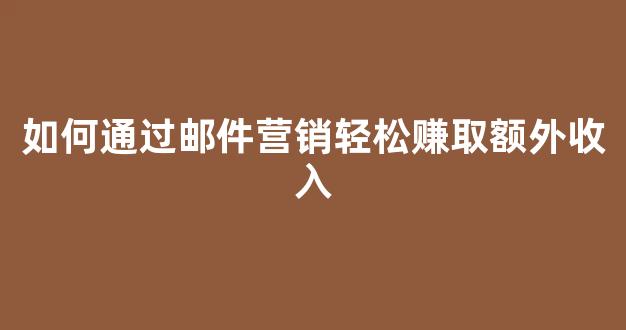 如何通过邮件营销轻松赚取额外收入 - 严选资源大全