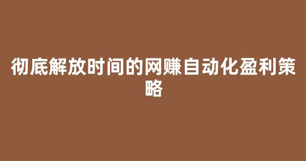 彻底解放时间的网赚自动化盈利策略 - 严选资源大全