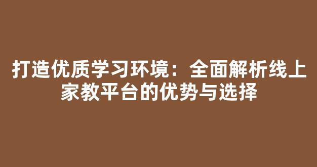 打造优质学习环境：全面解析线上家教平台的优势与选择 - 严选资源大全