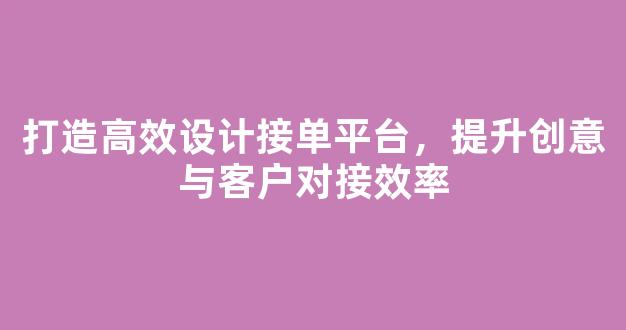 打造高效设计接单平台，提升创意与客户对接效率 - 严选资源大全