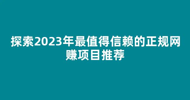 探索2023年最值得信赖的正规网赚项目推荐 - 严选资源大全