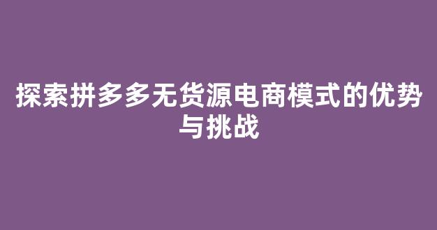 探索拼多多无货源电商模式的优势与挑战 - 严选资源大全