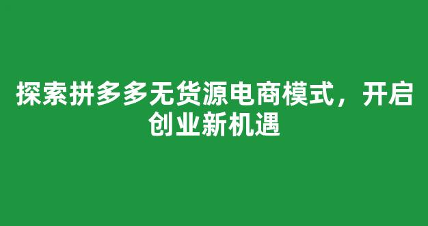 探索拼多多无货源电商模式，开启创业新机遇 - 严选资源大全