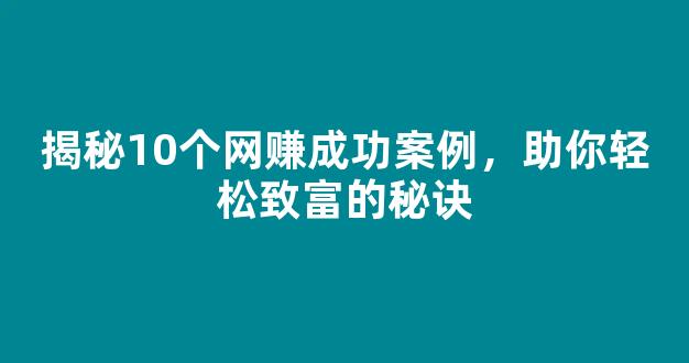 揭秘10个网赚成功案例，助你轻松致富的秘诀 - 严选资源大全