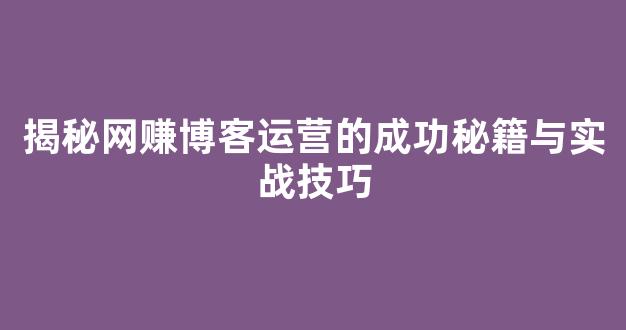 揭秘网赚博客运营的成功秘籍与实战技巧 - 严选资源大全