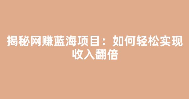揭秘网赚蓝海项目：如何轻松实现收入翻倍 - 严选资源大全