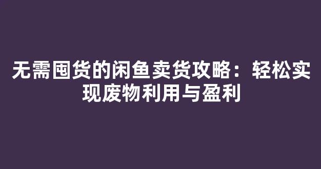 无需囤货的闲鱼卖货攻略：轻松实现废物利用与盈利 - 严选资源大全