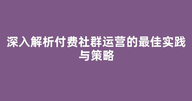 深入解析付费社群运营的最佳实践与策略 - 严选资源大全